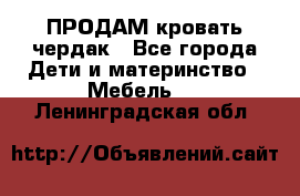 ПРОДАМ кровать чердак - Все города Дети и материнство » Мебель   . Ленинградская обл.